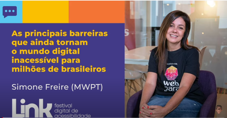 Arte nas cores azul, amarelo, laranja e lilás com foto da Simone sentada, em um ambiente fechado. Ela sorri. Simone tem cabelos longos, lisos e castanhos e usa uma blusa preta com o logotipo do Movimento Web para Todos. No lado esquerdo, há o seguinte texto: "As principais barreiras que ainda tornam o mundo digital inacessível para milhões de brasileiros - Simone Freire (MWPT). No rodapé, há o logotipo do evento LINK - Festival Digital de Acessibilidade.