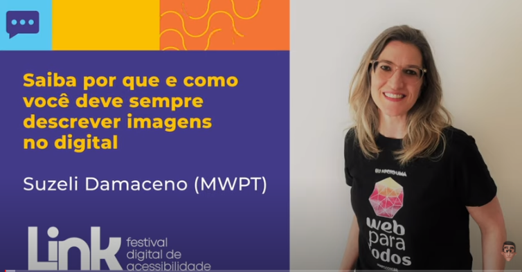 Arte nas cores azul, amarelo, laranja e lilás com foto da Suzeli Damaceno em pé, em um ambiente fechado. Ela sorri. Suzeli é loira, tem cabelos longos, lisos e usa uma blusa preta com o logotipo do Movimento Web para Todos. No lado esquerdo, há o seguinte texto: "Saiba por que e como você deve sempre descrever imagens no digital - Suzeli Damaceno (MWPT). No rodapé, há o logotipo do evento LINK - Festival Digital de Acessibilidade.