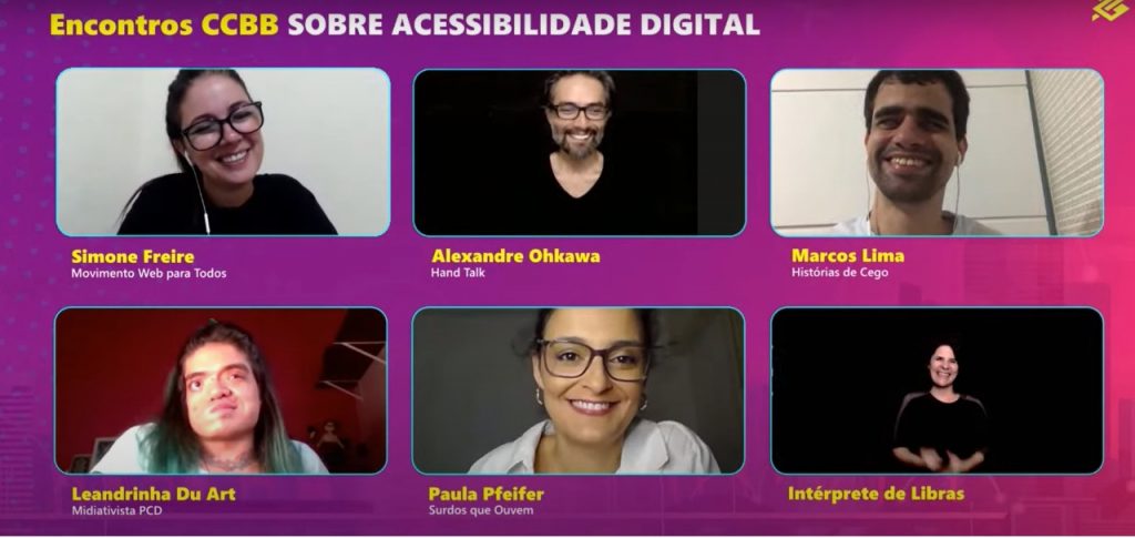 Print de tela, em tons de roxo e rosa, de um dos painéis dos Encontros CCBB sobre acessibilidade digital. Há seis janelas com o rosto de cada participante do painel, sorrindo: Simone Freire, do Movimento Web para Todos; Alexandre Ohkawa, da Hand Talk; Marcos Lima, do Histórias de Cego; Leandrinha Du Art, midiativista PCD; Paula Pfeifer, do Surdos que Ouvem; e a intérprete de Libras.