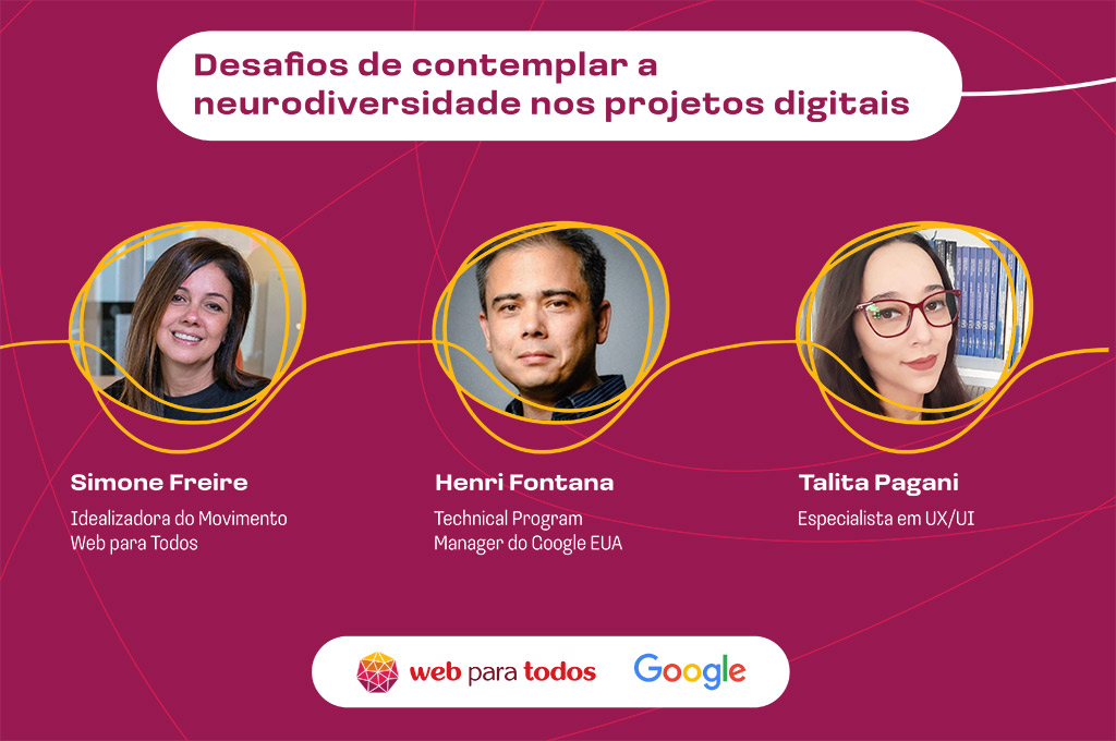 Arte com fundo roxo e o texto em branco destacado: "Desafios de contemplar a neurodiversidade nos projetos digitais” e as fotos de Simone Freire, idealizadora do Movimento Web para Todos; Henri Fontana, technical program manager do Google EUA; e Talita Pagani, especialista em UX/UI. No rodapé, há os logos do Web para Todos e do Google.