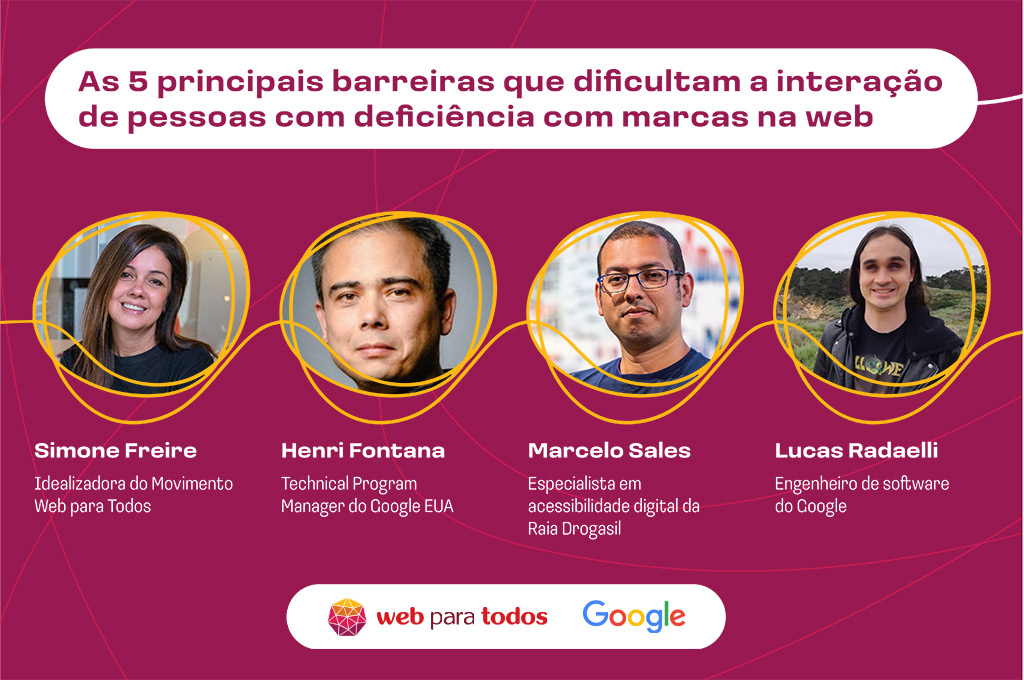 Arte com fundo roxo e o texto em branco: "As 5 principais barreiras que dificultam a interação de pessoas com deficiência com marcas no mundo digital” e as fotos de Simone Freire, idealizadora do Movimento Web para Todos; Henri Fontana, technical program manager do Google EUA; Marcelo Sales, especialista em acessibilidade digital da Raia Drogasil; e Lucas Radaelli, engenheiro de software do Google. No rodapé, há os logos do Web para Todos e do Google.